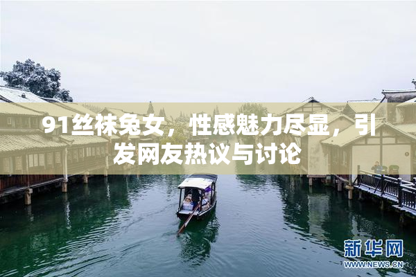 91丝袜兔女，性感魅力尽显，引发网友热议与讨论