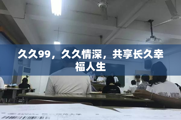 久久99，久久情深，共享长久幸福人生