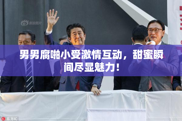 男男腐啪小受激情互动，甜蜜瞬间尽显魅力！