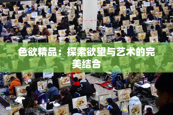 色欲精品：探索欲望与艺术的完美结合
