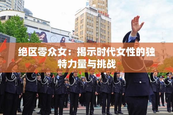 绝区零众女：揭示时代女性的独特力量与挑战