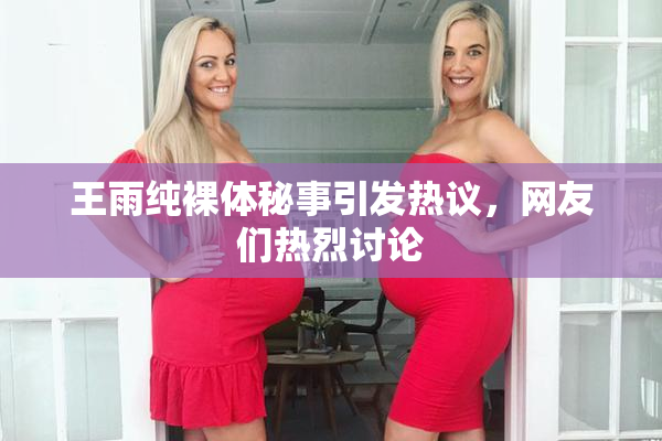 王雨纯裸体秘事引发热议，网友们热烈讨论