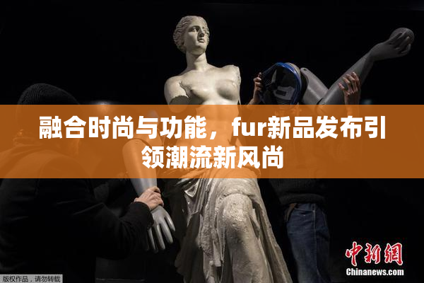 融合时尚与功能，fur新品发布引领潮流新风尚