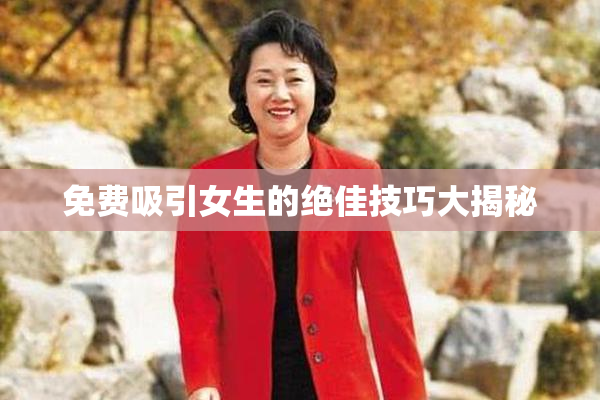免费吸引女生的绝佳技巧大揭秘