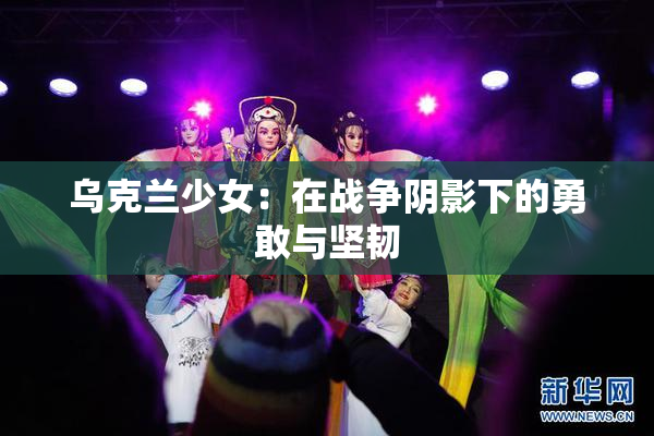 乌克兰少女：在战争阴影下的勇敢与坚韧
