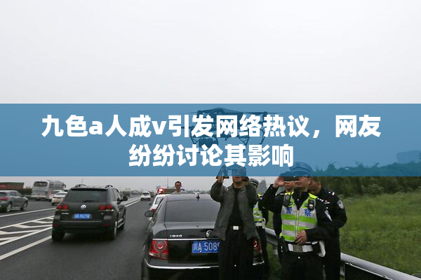 九色a人成v引发网络热议，网友纷纷讨论其影响