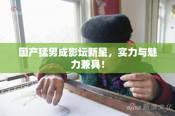 国产猛男成影坛新星，实力与魅力兼具！