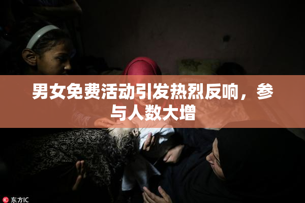 男女免费活动引发热烈反响，参与人数大增