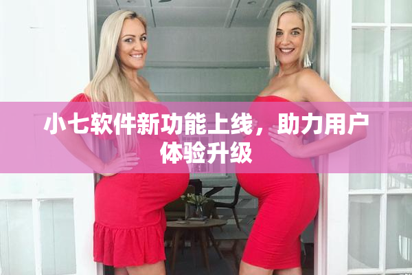 小七软件新功能上线，助力用户体验升级