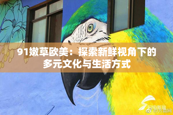 91嫩草欧美：探索新鲜视角下的多元文化与生活方式