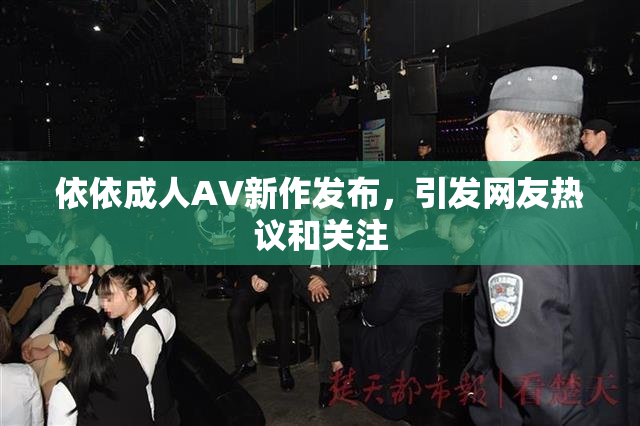 依依成人AV新作发布，引发网友热议和关注