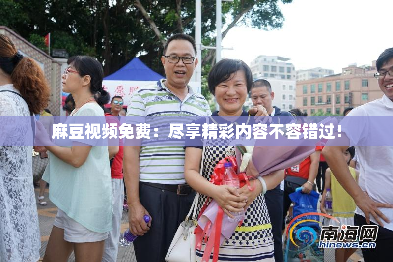 麻豆视频免费：尽享精彩内容不容错过！
