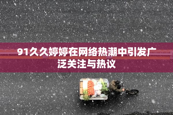 91久久婷婷在网络热潮中引发广泛关注与热议