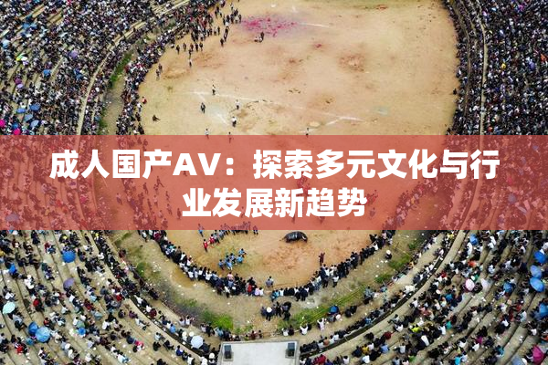 成人国产AV：探索多元文化与行业发展新趋势