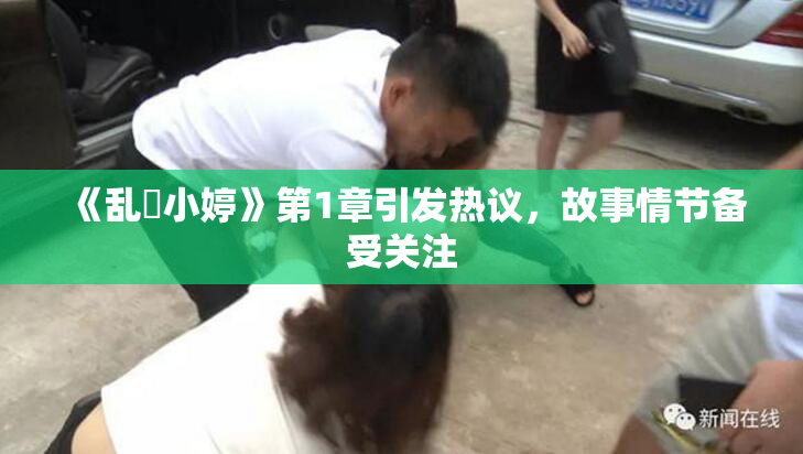 《乱婬小婷》第1章引发热议，故事情节备受关注