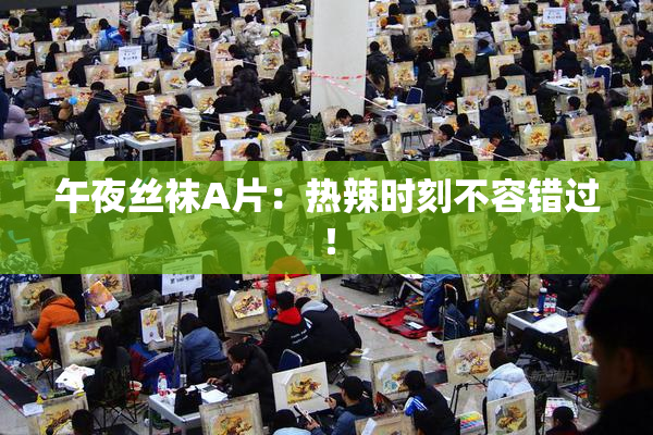 午夜丝袜A片：热辣时刻不容错过！