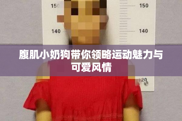 腹肌小奶狗带你领略运动魅力与可爱风情