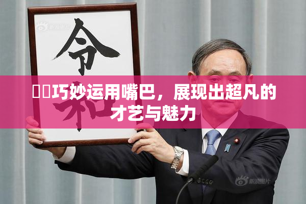 妺妺巧妙运用嘴巴，展现出超凡的才艺与魅力