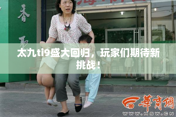 太九ti9盛大回归，玩家们期待新挑战！
