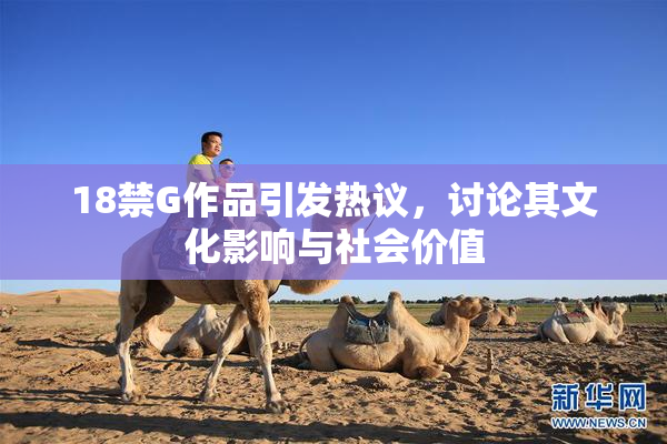 18禁G作品引发热议，讨论其文化影响与社会价值