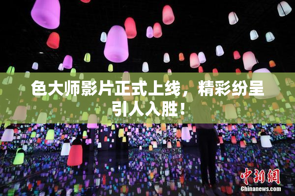 色大师影片正式上线，精彩纷呈引人入胜！