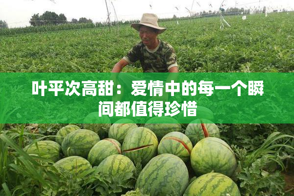 叶平次高甜：爱情中的每一个瞬间都值得珍惜