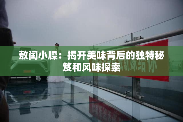 敖闰小臊：揭开美味背后的独特秘笈和风味探索