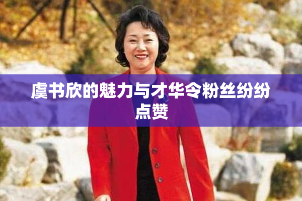 虞书欣的魅力与才华令粉丝纷纷点赞