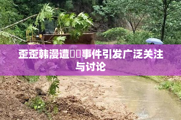 歪歪韩漫遭❌‌事件引发广泛关注与讨论