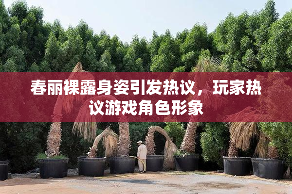 春丽裸露身姿引发热议，玩家热议游戏角色形象