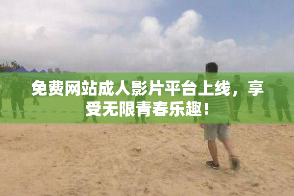 免费网站成人影片平台上线，享受无限青春乐趣！