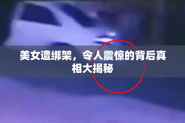 美女遭绑架，令人震惊的背后真相大揭秘