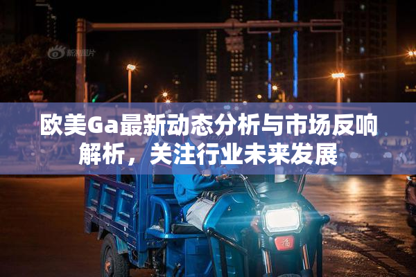 欧美Ga最新动态分析与市场反响解析，关注行业未来发展