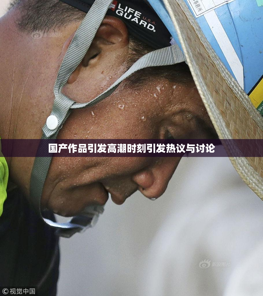 国产作品引发高潮时刻引发热议与讨论