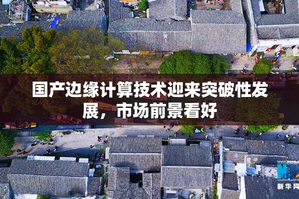 国产边缘计算技术迎来突破性发展，市场前景看好