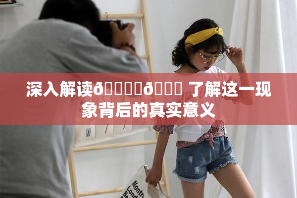 深入解读🔞‌🍌 了解这一现象背后的真实意义