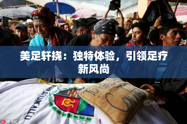 美足轩挠：独特体验，引领足疗新风尚