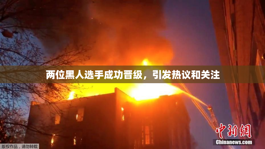 两位黑人选手成功晋级，引发热议和关注