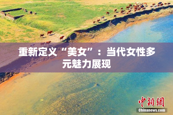 重新定义“美女”：当代女性多元魅力展现