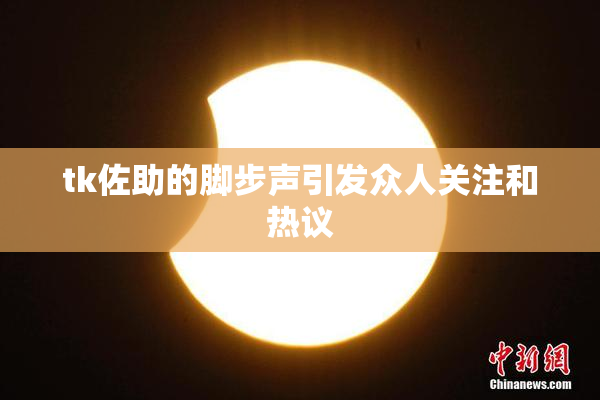 tk佐助的脚步声引发众人关注和热议
