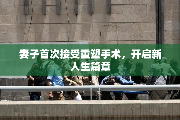 妻子首次接受重塑手术，开启新人生篇章