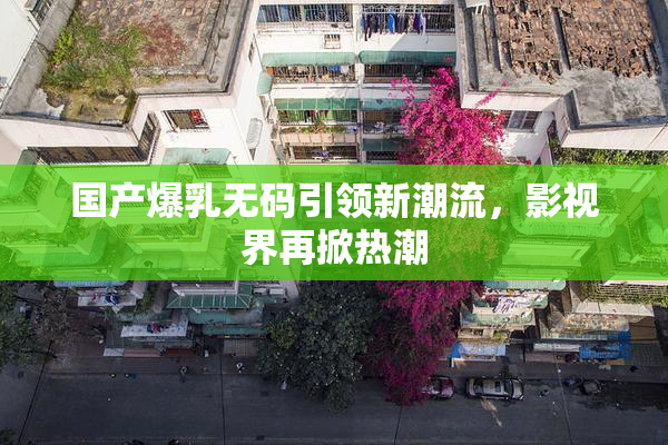 国产爆乳无码引领新潮流，影视界再掀热潮