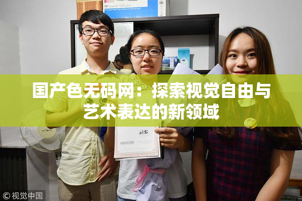 国产色无码网：探索视觉自由与艺术表达的新领域