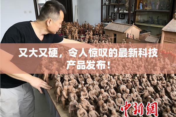又大又硬，令人惊叹的最新科技产品发布！