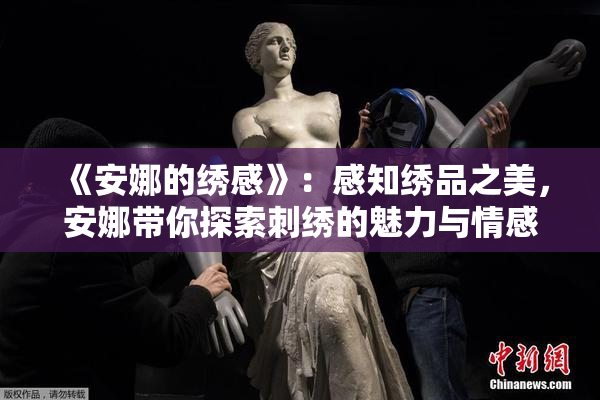 《安娜的绣感》：感知绣品之美，安娜带你探索刺绣的魅力与情感