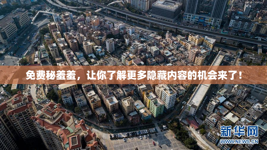 免费秘羞羞，让你了解更多隐藏内容的机会来了！