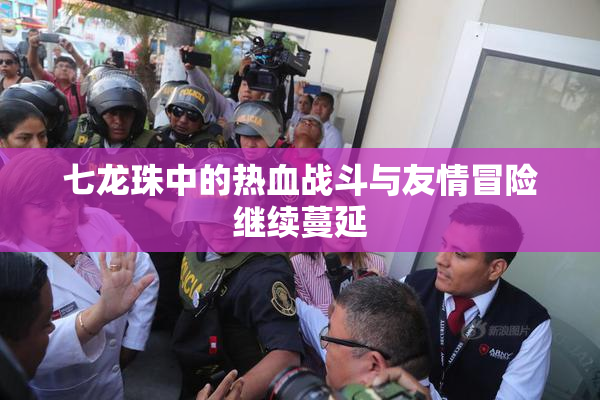 七龙珠中的热血战斗与友情冒险继续蔓延