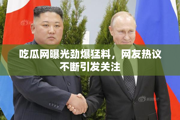 吃瓜网曝光劲爆猛料，网友热议不断引发关注