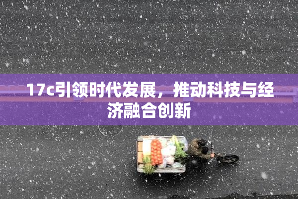 17c引领时代发展，推动科技与经济融合创新