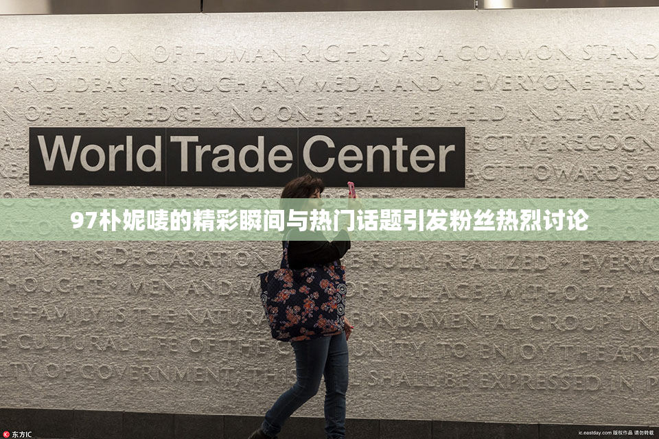 97朴妮唛的精彩瞬间与热门话题引发粉丝热烈讨论